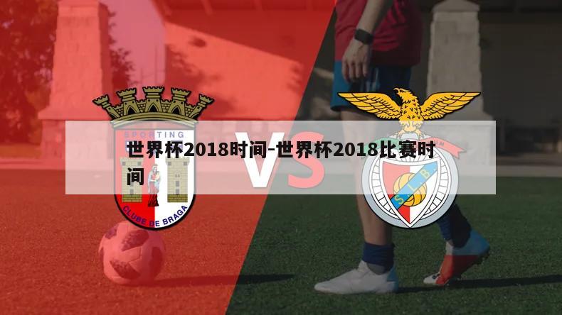 世界杯2018时间-世界杯2018比赛时间