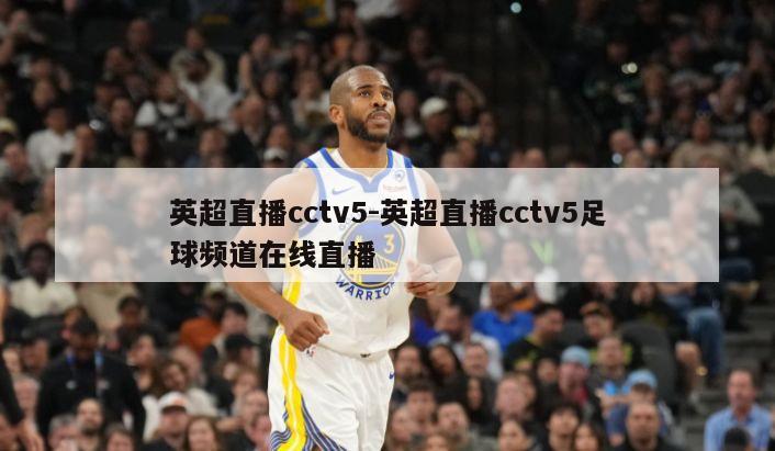 英超直播cctv5-英超直播cctv5足球频道在线直播