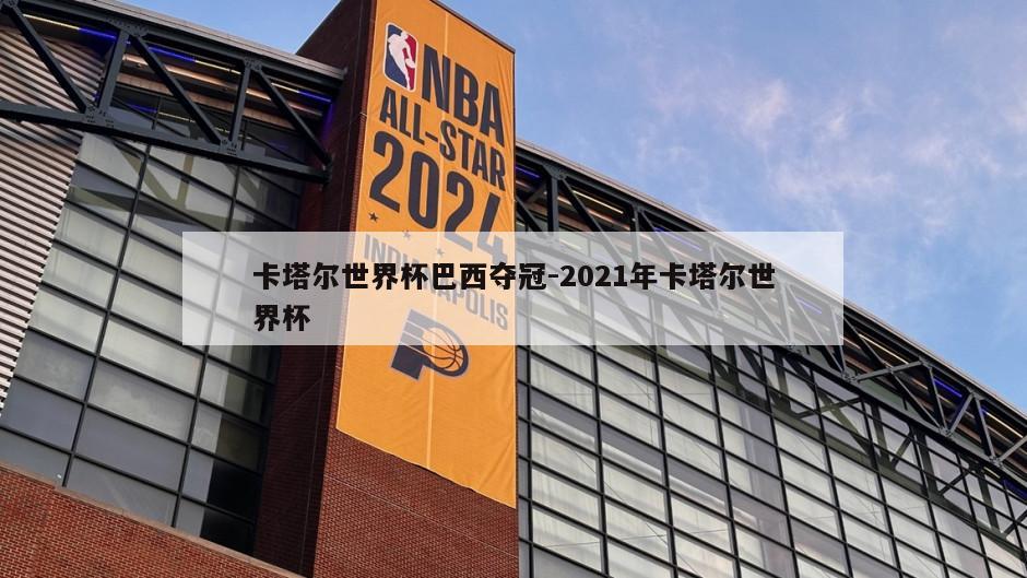 卡塔尔世界杯巴西夺冠-2021年卡塔尔世界杯