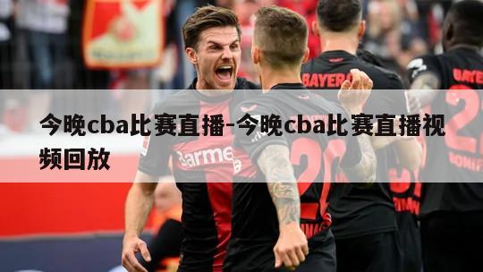 今晚cba比赛直播-今晚cba比赛直播视频回放