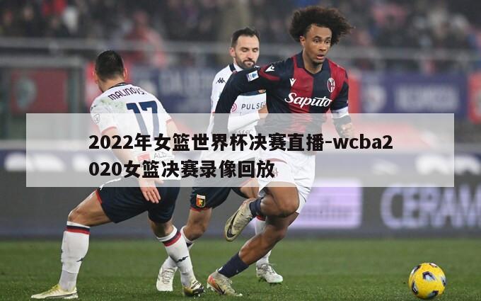 2022年女篮世界杯决赛直播-wcba2020女篮决赛录像回放