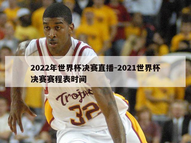 2022年世界杯决赛直播-2021世界杯决赛赛程表时间