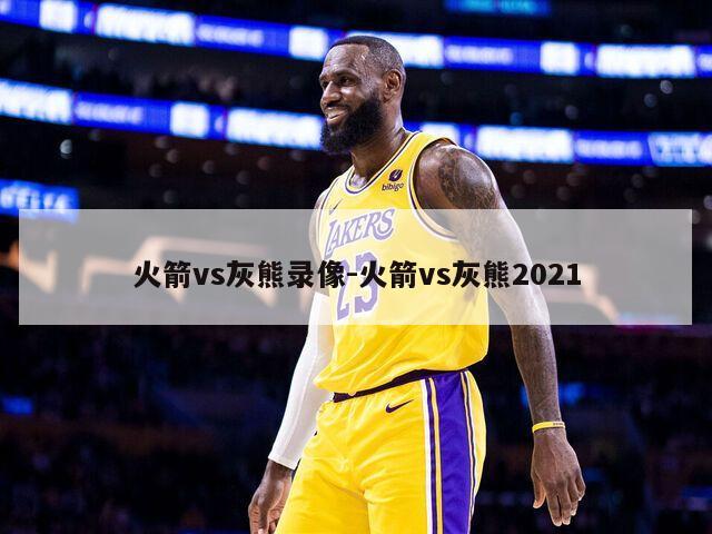 火箭vs灰熊录像-火箭vs灰熊2021