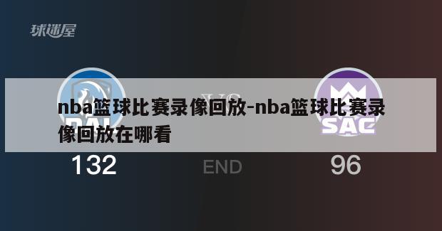 nba篮球比赛录像回放-nba篮球比赛录像回放在哪看