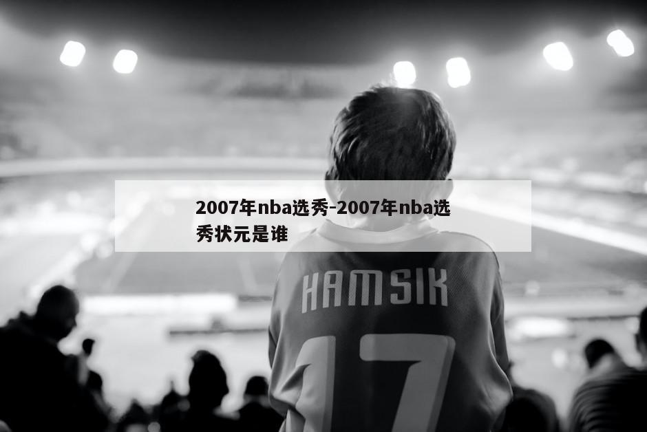 2007年nba选秀-2007年nba选秀状元是谁