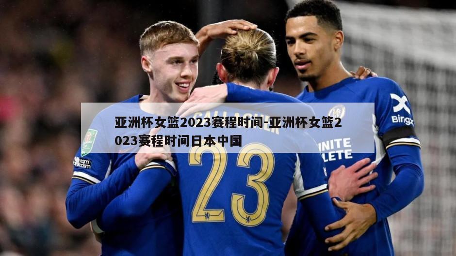 亚洲杯女篮2023赛程时间-亚洲杯女篮2023赛程时间日本中国