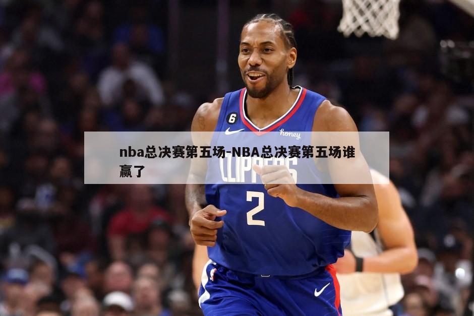 nba总决赛第五场-NBA总决赛第五场谁赢了