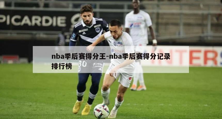 nba季后赛得分王-nba季后赛得分记录排行榜