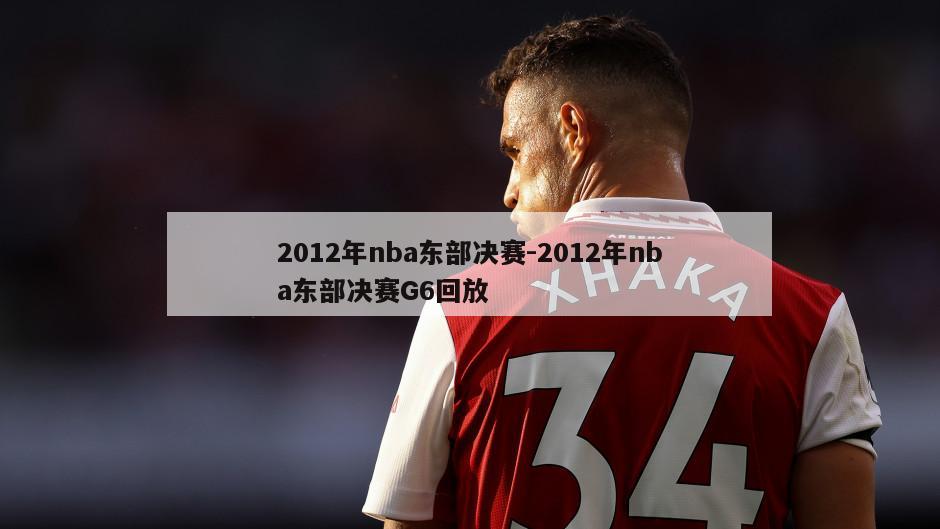 2012年nba东部决赛-2012年nba东部决赛G6回放