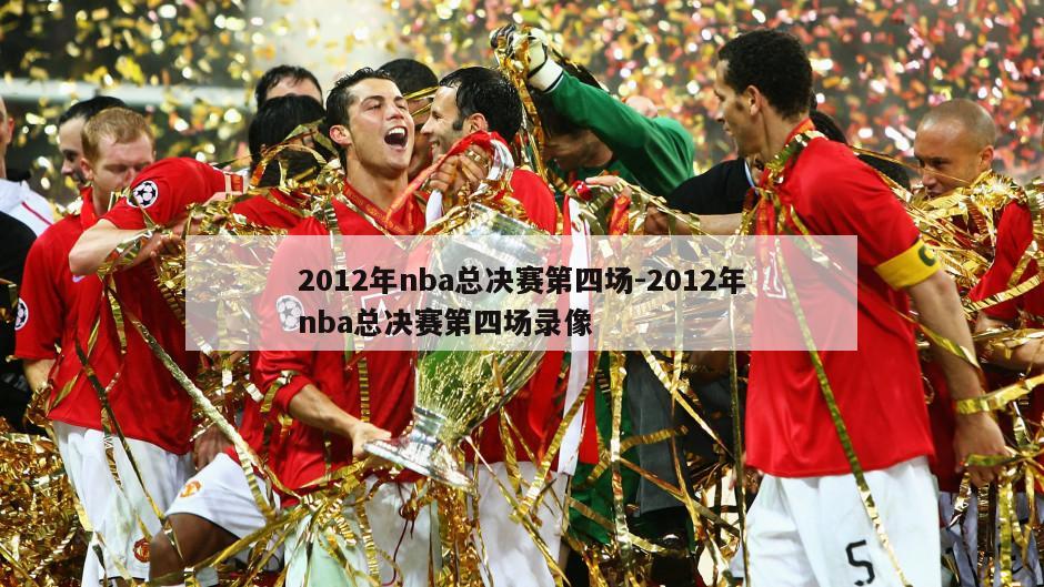 2012年nba总决赛第四场-2012年nba总决赛第四场录像