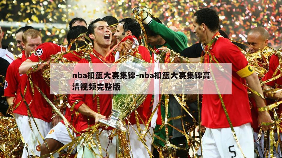 nba扣篮大赛集锦-nba扣篮大赛集锦高清视频完整版