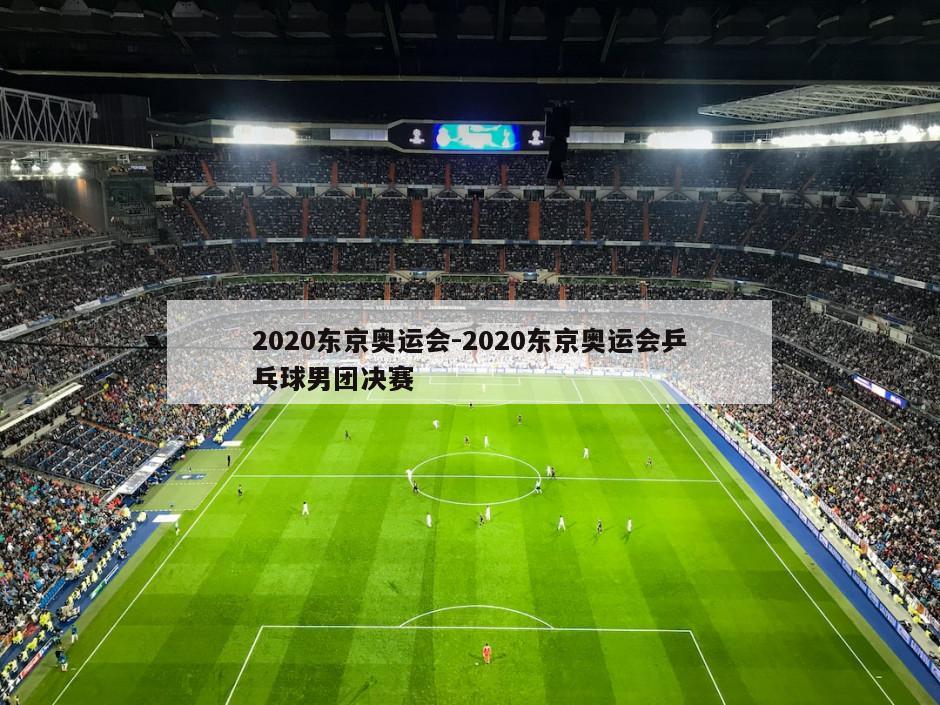 2020东京奥运会-2020东京奥运会乒乓球男团决赛