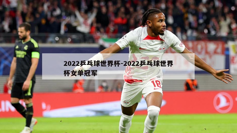 2022乒乓球世界杯-2022乒乓球世界杯女单冠军